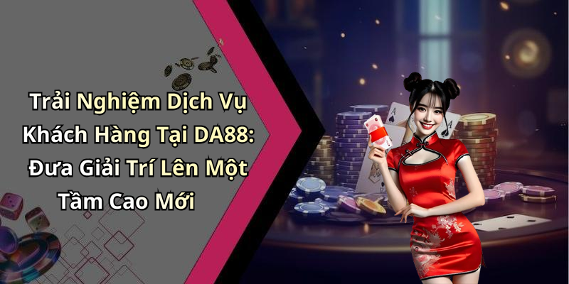 Trải Nghiệm Dịch Vụ Khách Hàng Tại DA88: Đưa Giải Trí Lên Một Tầm Cao Mới