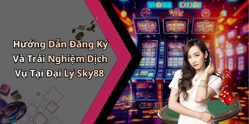 Hướng Dẫn Đăng Ký Và Trải Nghiệm Dịch Vụ Tại Đại Lý Sky88