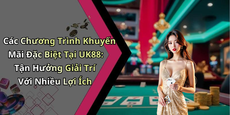 Các Chương Trình Khuyến Mãi Đặc Biệt Tại UK88: Tận Hưởng Giải Trí Với Nhiều Lợi Ích