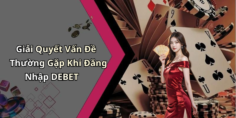 Giải Quyết Vấn Đề Thường Gặp Khi Đăng Nhập DEBET