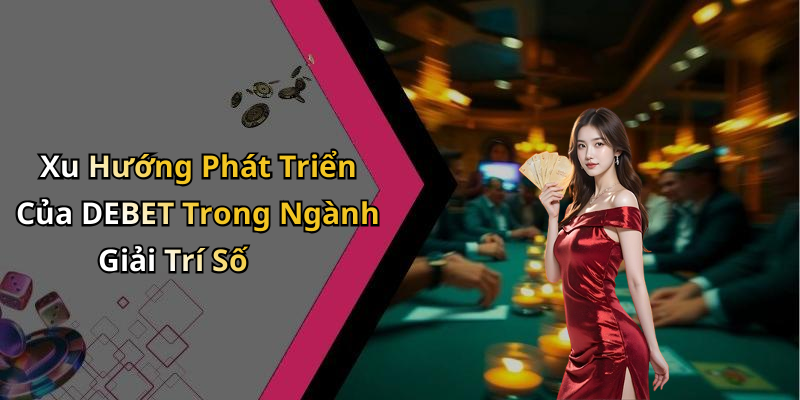 Xu Hướng Phát Triển Của DEBET Trong Ngành Giải Trí Số