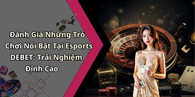 Đánh Giá Những Trò Chơi Nổi Bật Tại Esports DEBET: Trải Nghiệm Đỉnh Cao
