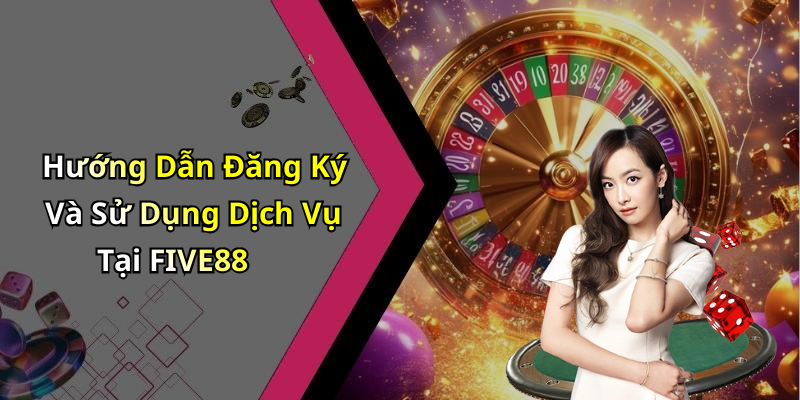 Hướng Dẫn Đăng Ký Và Sử Dụng Dịch Vụ Tại FIVE88