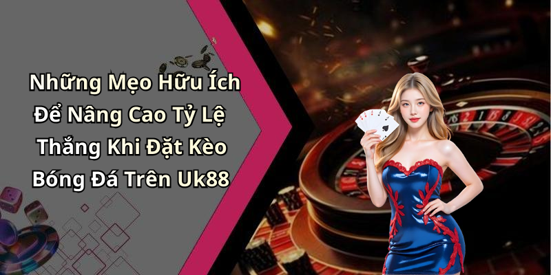 Những Mẹo Hữu Ích Để Nâng Cao Tỷ Lệ Thắng Khi Đặt Kèo Bóng Đá Trên Uk88