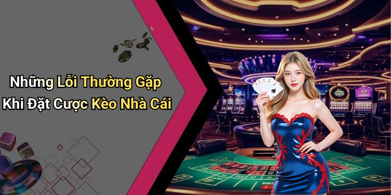 Những Lỗi Thường Gặp Khi Đặt Cược Kèo Nhà Cái