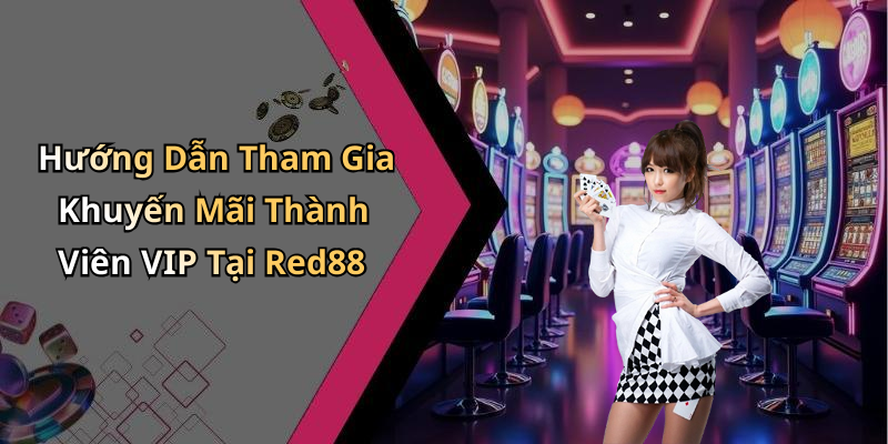 Hướng Dẫn Tham Gia Khuyến Mãi Thành Viên VIP Tại Red88