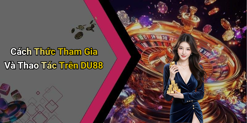 Cách Thức Tham Gia Và Thao Tác Trên DU88