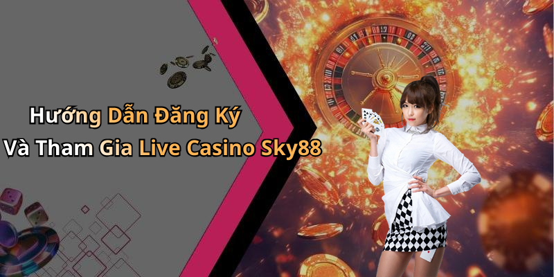 Hướng Dẫn Đăng Ký Và Tham Gia Live Casino Sky88