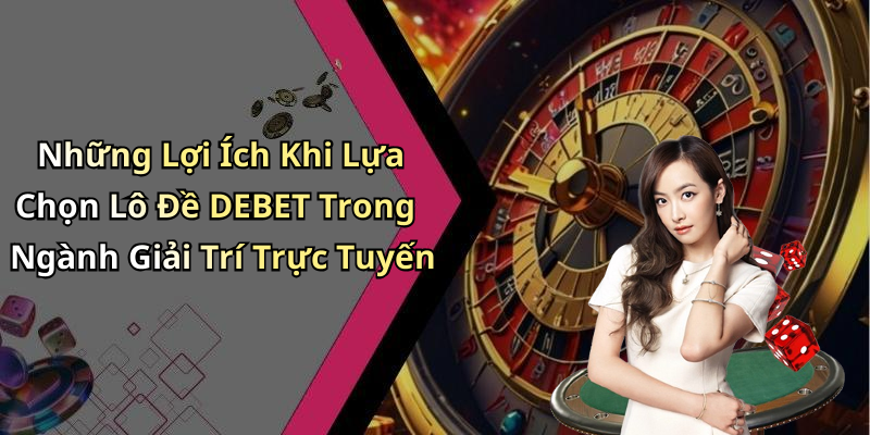 Những Lợi Ích Khi Lựa Chọn Lô Đề DEBET Trong Ngành Giải Trí Trực Tuyến