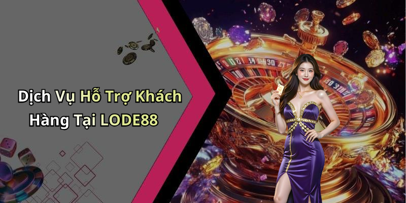 Dịch Vụ Hỗ Trợ Khách Hàng Tại LODE88