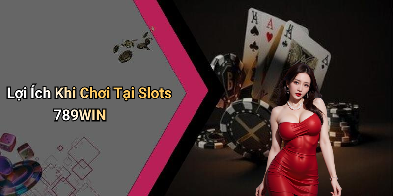 Lợi Ích Khi Chơi Tại Slots 789WIN
