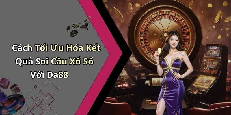 Cách Tối Ưu Hóa Kết Quả Soi Cầu Xổ Số Với Da88