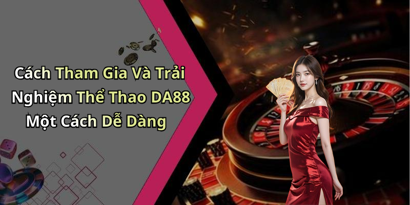 Cách Tham Gia Và Trải Nghiệm Thể Thao DA88 Một Cách Dễ Dàng