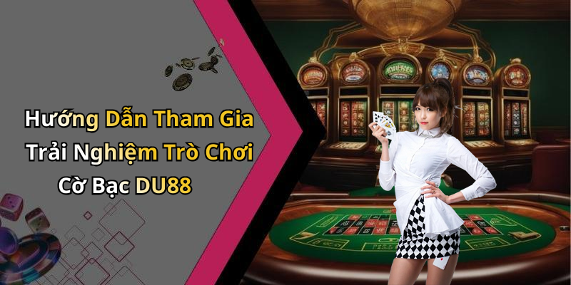 Hướng Dẫn Tham Gia Trải Nghiệm Trò Chơi Cờ Bạc DU88