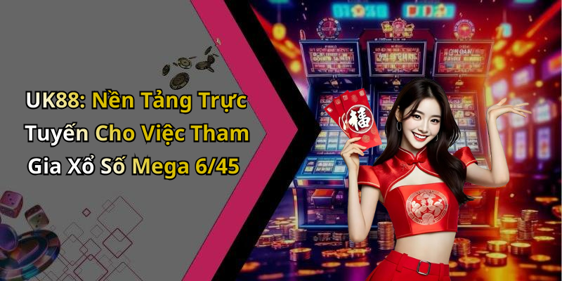 UK88: Nền Tảng Trực Tuyến Cho Việc Tham Gia Xổ Số Mega 6/45