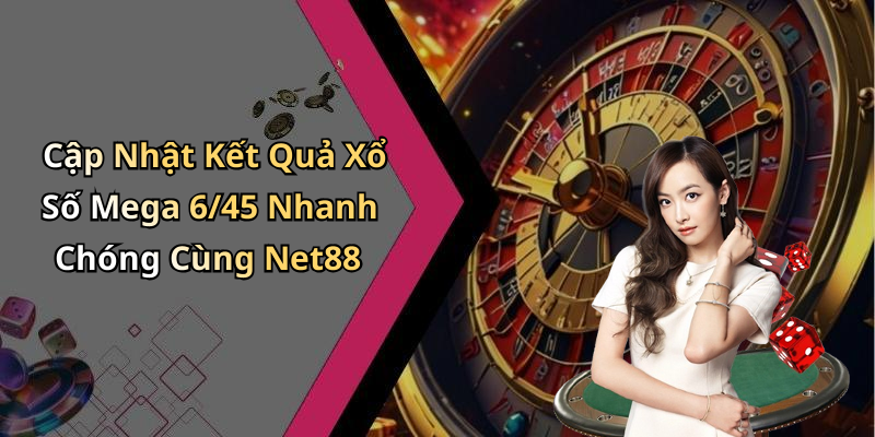 Cập Nhật Kết Quả Xổ Số Mega 6/45 Nhanh Chóng Cùng Net88