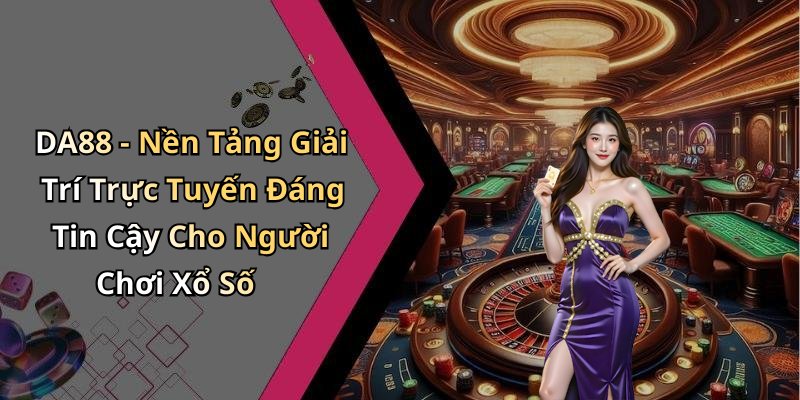 DA88 - Nền Tảng Giải Trí Trực Tuyến Đáng Tin Cậy Cho Người Chơi Xổ Số