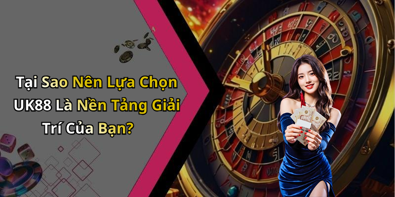 Tại Sao Nên Lựa Chọn UK88 Là Nền Tảng Giải Trí Của Bạn?